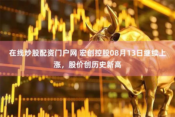 在线炒股配资门户网 宏创控股08月13日继续上涨，股价创历史新高