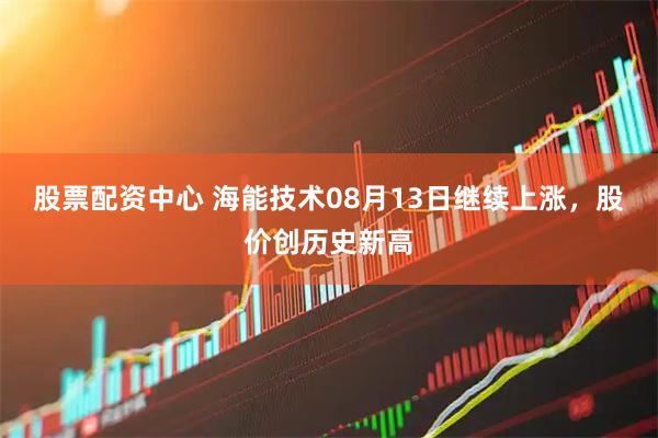 股票配资中心 海能技术08月13日继续上涨，股价创历史新高