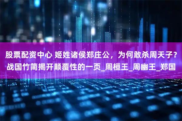 股票配资中心 姬姓诸侯郑庄公，为何敢杀周天子？战国竹简揭开颠覆性的一页_周桓王_周幽王_郑国