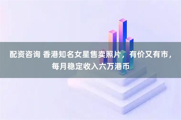 配资咨询 香港知名女星售卖照片，有价又有市，每月稳定收入六万港币