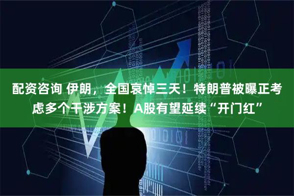 配资咨询 伊朗，全国哀悼三天！特朗普被曝正考虑多个干涉方案！A股有望延续“开门红”