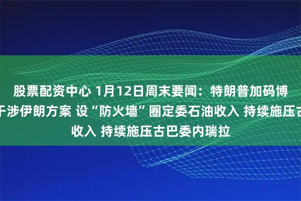 股票配资中心 1月12日周末要闻：特朗普加码博弈：拟审议干涉伊朗方案 设“防火墙”圈定委石油收入 持续施压古巴委内瑞拉